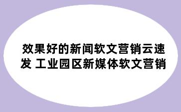 效果好的新闻软文营销云速发 工业园区新媒体软文营销